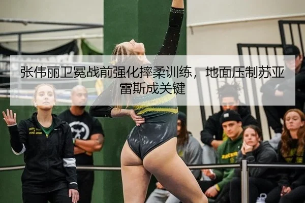 张伟丽卫冕战前强化摔柔训练，地面压制苏亚雷斯成关键