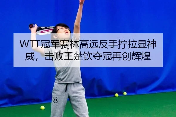 WTT冠军赛林高远反手拧拉显神威，击败王楚钦夺冠再创辉煌