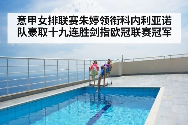 意甲女排联赛朱婷领衔科内利亚诺队豪取十九连胜剑指欧冠联赛冠军