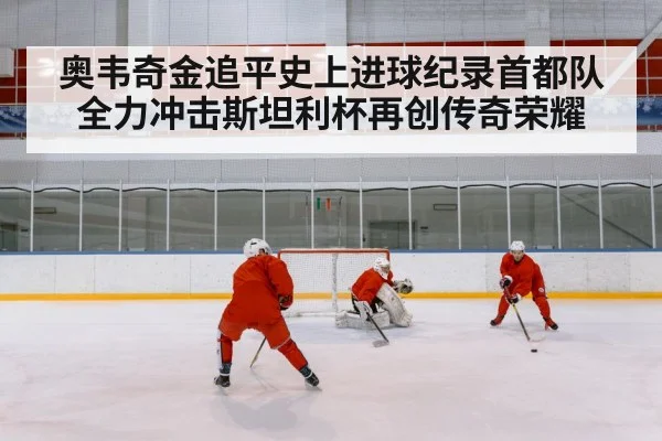奥韦奇金追平史上进球纪录首都队全力冲击斯坦利杯再创传奇荣耀